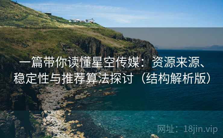 一篇带你读懂星空传媒：资源来源、稳定性与推荐算法探讨（结构解析版）