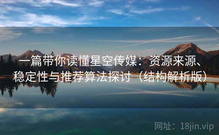 一篇带你读懂星空传媒:资源来源、稳定性与推荐算法探讨(结构解析版) 一篇带你读懂星空传媒:资源来源、稳定性与推荐算法探讨(结构解析版)