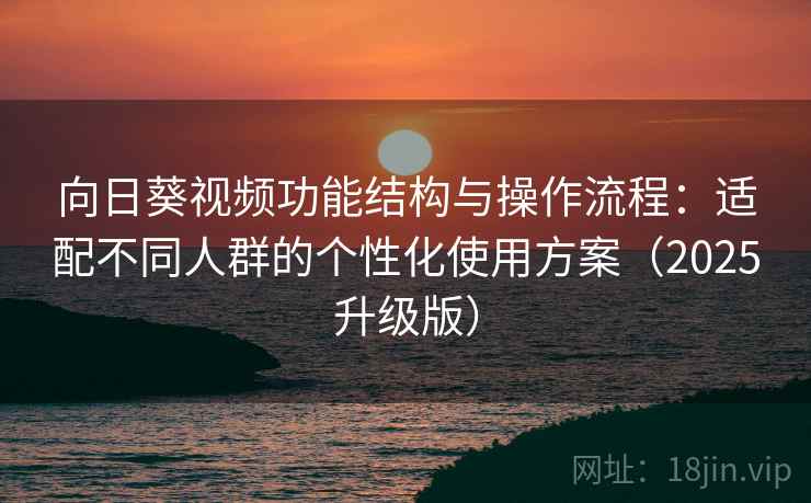 向日葵视频功能结构与操作流程:适配不同人群的个性化使用方案(2025升级版) 向日葵视频功能结构与操作流程:适配不同人群的个性化使用方案(2025升级版)