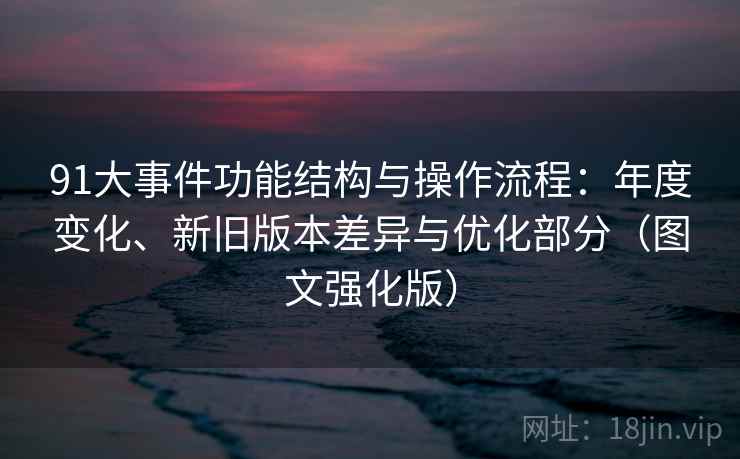 91大事件功能结构与操作流程：年度变化、新旧版本差异与优化部分（图文强化版）