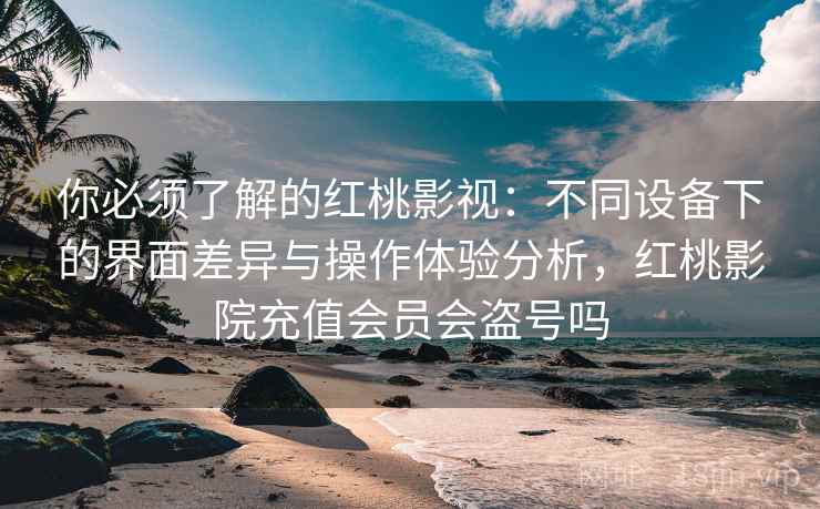 你必须了解的红桃影视:不同设备下的界面差异与操作体验分析,红桃影院充值会员会盗号吗 你必须了解的红桃影视:不同设备下的界面差异与操作体验分析,红桃影院充值会员会盗号吗