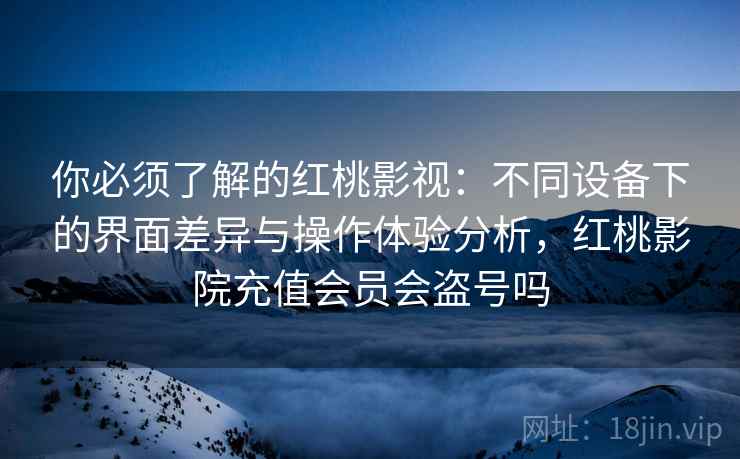 你必须了解的红桃影视：不同设备下的界面差异与操作体验分析，红桃影院充值会员会盗号吗
