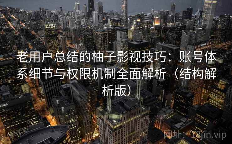老用户总结的柚子影视技巧：账号体系细节与权限机制全面解析（结构解析版）