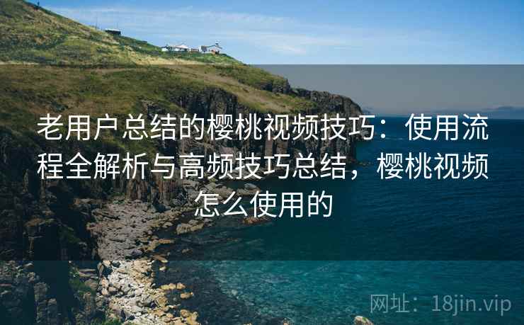 老用户总结的樱桃视频技巧:使用流程全解析与高频技巧总结,樱桃视频怎么使用的 老用户总结的樱桃视频技巧:使用流程全解析与高频技巧总结,樱桃视频怎么使用的