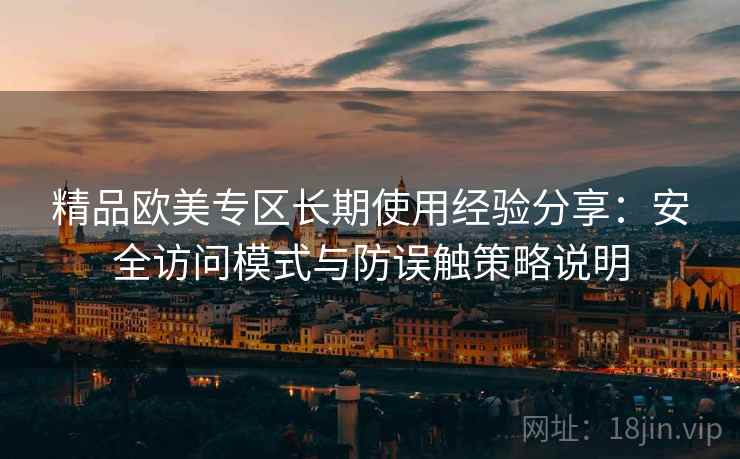 精品欧美专区长期使用经验分享：安全访问模式与防误触策略说明