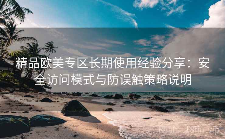 精品欧美专区长期使用经验分享:安全访问模式与防误触策略说明 精品欧美专区长期使用经验分享:安全访问模式与防误触策略说明