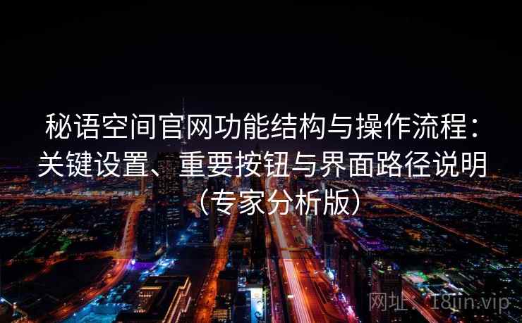 秘语空间官网功能结构与操作流程:关键设置、重要按钮与界面路径说明(专家分析版) 秘语空间官网功能结构与操作流程:关键设置、重要按钮与界面路径说明(专家分析版)