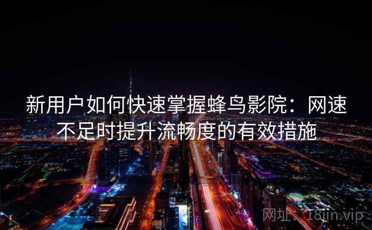 新用户如何快速掌握蜂鸟影院:网速不足时提升流畅度的有效措施 新用户如何快速掌握蜂鸟影院:网速不足时提升流畅度的有效措施
