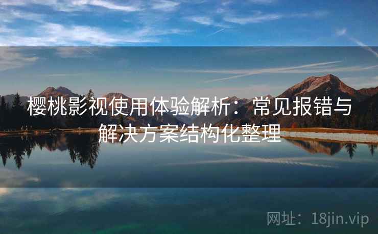 樱桃影视使用体验解析：常见报错与解决方案结构化整理
