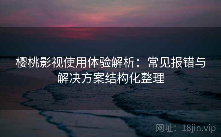 樱桃影视使用体验解析：常见报错与解决方案结构化整理