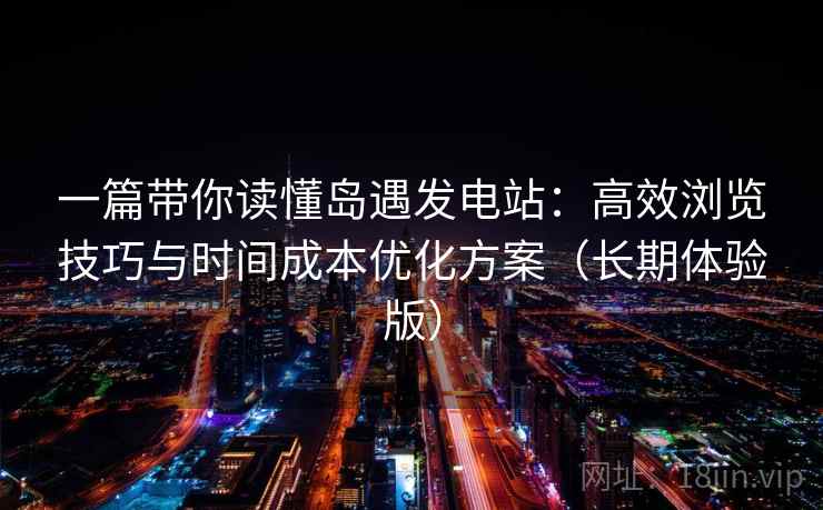 一篇带你读懂岛遇发电站:高效浏览技巧与时间成本优化方案(长期体验版) 一篇带你读懂岛遇发电站:高效浏览技巧与时间成本优化方案(长期体验版)