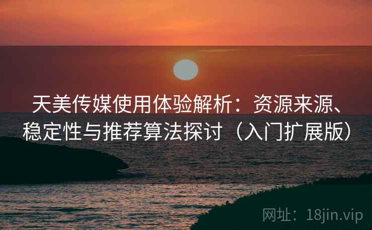 天美传媒使用体验解析：资源来源、稳定性与推荐算法探讨（入门扩展版）