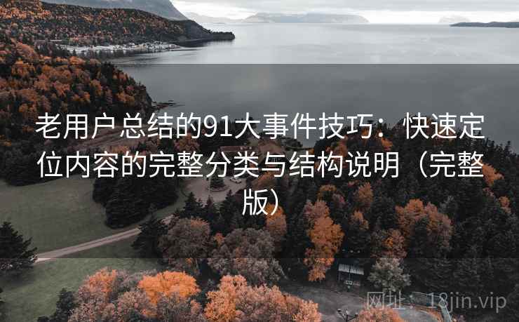 老用户总结的91大事件技巧:快速定位内容的完整分类与结构说明(完整版) 老用户总结的91大事件技巧:快速定位内容的完整分类与结构说明(完整版)