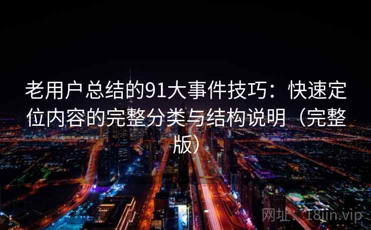 老用户总结的91大事件技巧：快速定位内容的完整分类与结构说明（完整版）