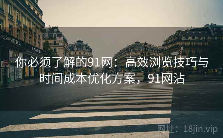 你必须了解的91网:高效浏览技巧与时间成本优化方案,91网沾 你必须了解的91网:高效浏览技巧与时间成本优化方案,91网沾