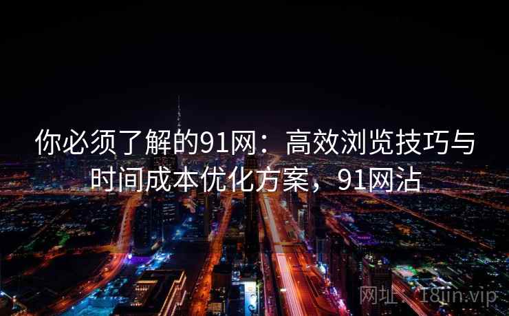 你必须了解的91网：高效浏览技巧与时间成本优化方案，91网沾