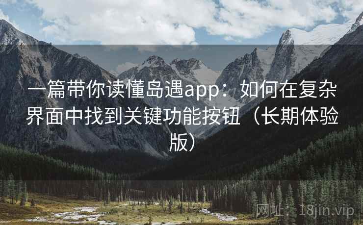 一篇带你读懂岛遇app:如何在复杂界面中找到关键功能按钮(长期体验版) 一篇带你读懂岛遇app:如何在复杂界面中找到关键功能按钮(长期体验版)