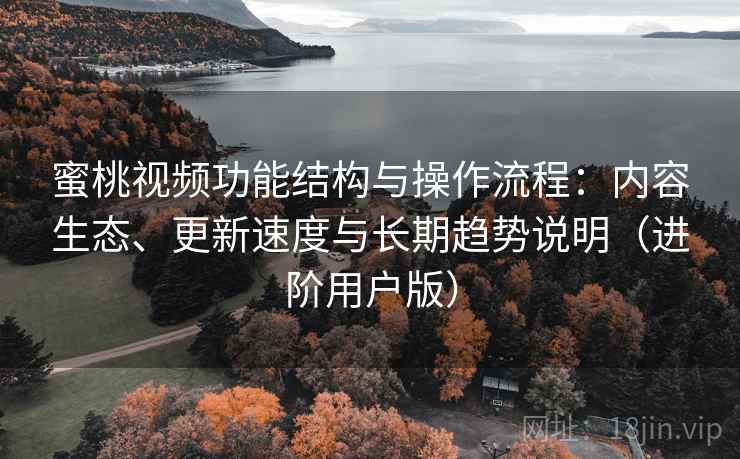 蜜桃视频功能结构与操作流程：内容生态、更新速度与长期趋势说明（进阶用户版）