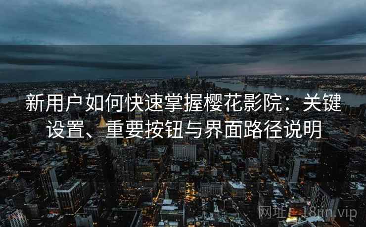 新用户如何快速掌握樱花影院：关键设置、重要按钮与界面路径说明