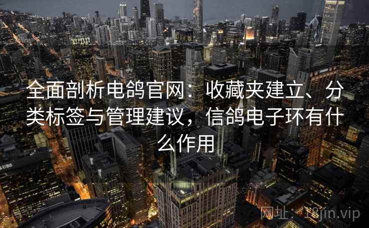 全面剖析电鸽官网:收藏夹建立、分类标签与管理建议,信鸽电子环有什么作用 全面剖析电鸽官网:收藏夹建立、分类标签与管理建议,信鸽电子环有什么作用