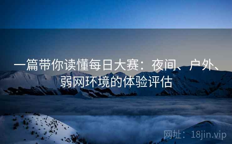 一篇带你读懂每日大赛：夜间、户外、弱网环境的体验评估