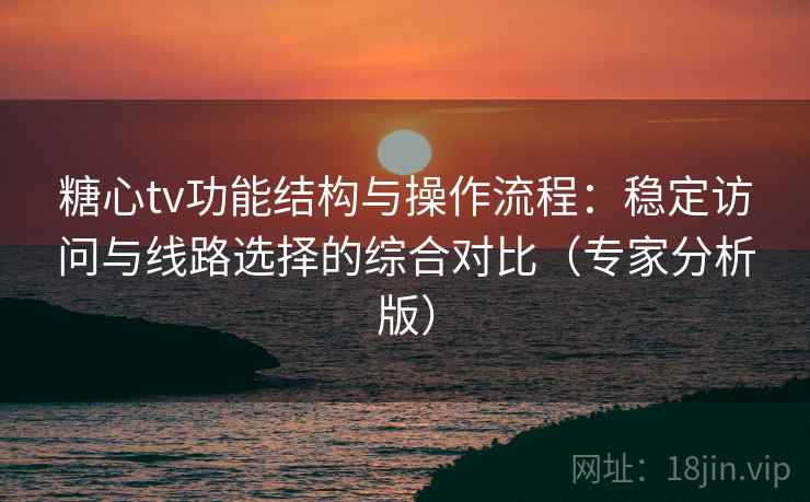 糖心tv功能结构与操作流程:稳定访问与线路选择的综合对比(专家分析版) 糖心tv功能结构与操作流程:稳定访问与线路选择的综合对比(专家分析版)