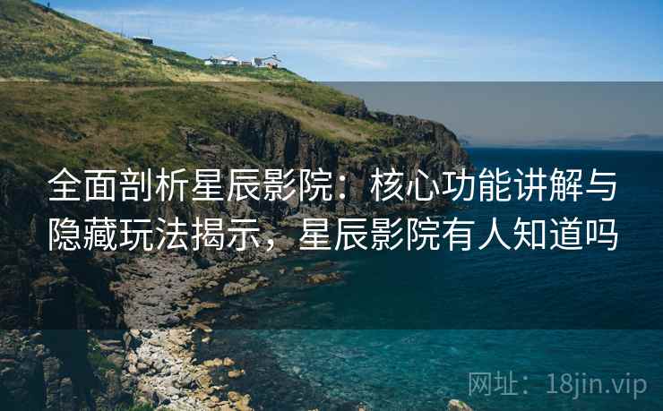 全面剖析星辰影院:核心功能讲解与隐藏玩法揭示,星辰影院有人知道吗 全面剖析星辰影院:核心功能讲解与隐藏玩法揭示,星辰影院有人知道吗