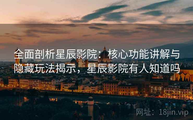 全面剖析星辰影院：核心功能讲解与隐藏玩法揭示，星辰影院有人知道吗