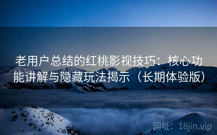 老用户总结的红桃影视技巧：核心功能讲解与隐藏玩法揭示（长期体验版）