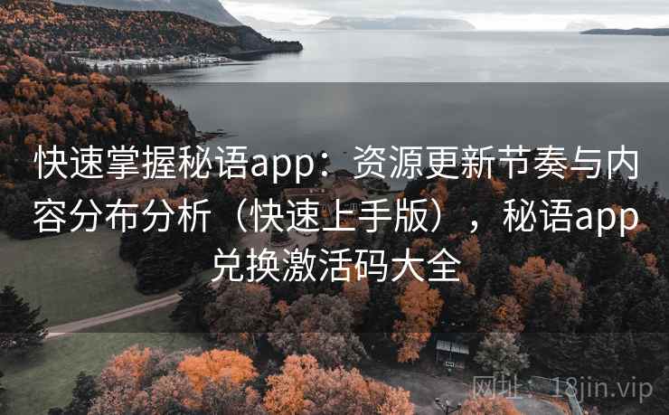 快速掌握秘语app:资源更新节奏与内容分布分析(快速上手版),秘语app兑换激活码大全 快速掌握秘语app:资源更新节奏与内容分布分析(快速上手版),秘语app兑换激活码大全