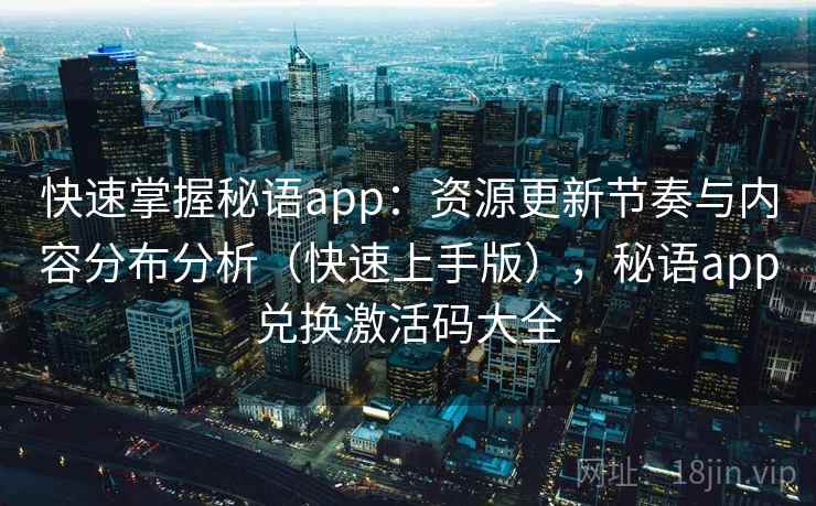 快速掌握秘语app：资源更新节奏与内容分布分析（快速上手版），秘语app兑换激活码大全