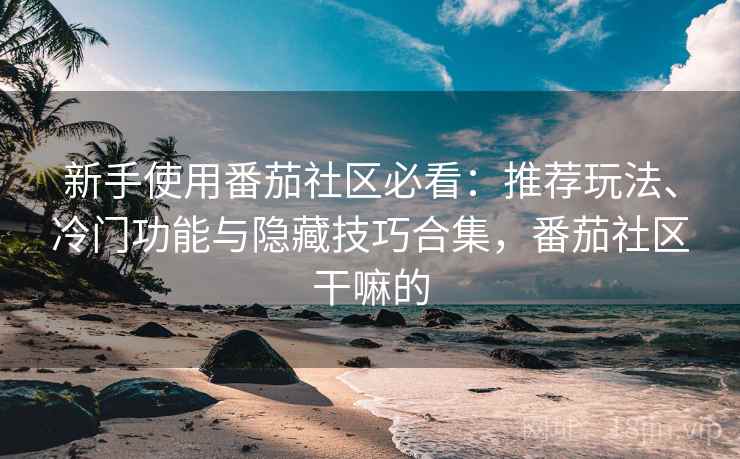 新手使用番茄社区必看:推荐玩法、冷门功能与隐藏技巧合集,番茄社区干嘛的 新手使用番茄社区必看:推荐玩法、冷门功能与隐藏技巧合集,番茄社区干嘛的
