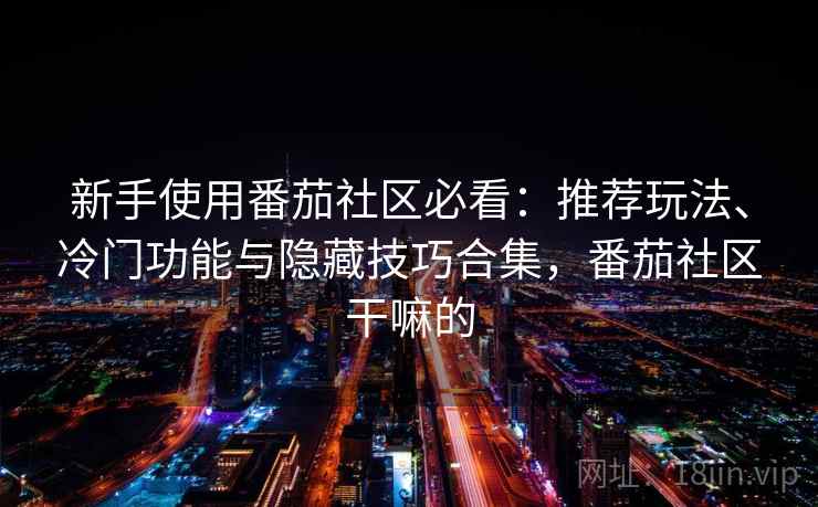 新手使用番茄社区必看：推荐玩法、冷门功能与隐藏技巧合集，番茄社区干嘛的