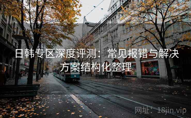 日韩专区深度评测:常见报错与解决方案结构化整理 日韩专区深度评测:常见报错与解决方案结构化整理