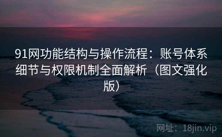 91网功能结构与操作流程:账号体系细节与权限机制全面解析(图文强化版) 91网功能结构与操作流程:账号体系细节与权限机制全面解析(图文强化版)