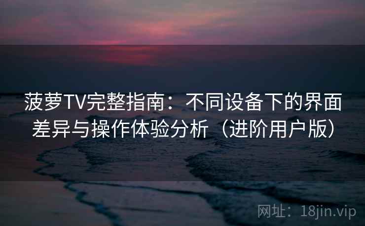 菠萝TV完整指南：不同设备下的界面差异与操作体验分析（进阶用户版）