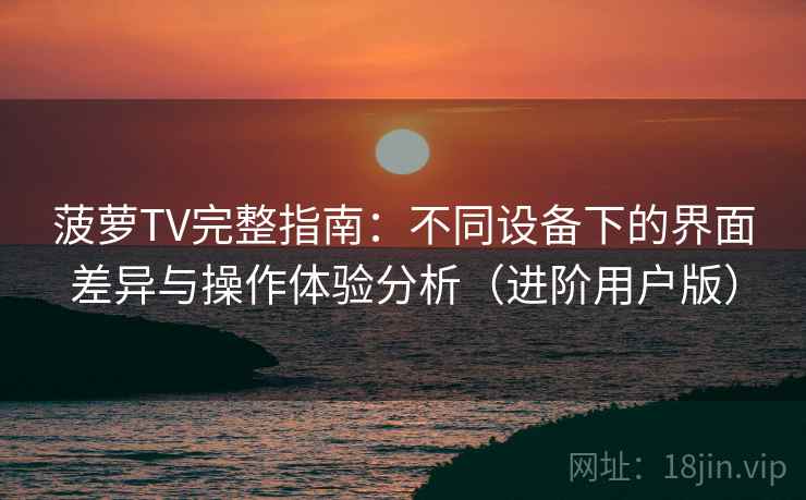 菠萝TV完整指南:不同设备下的界面差异与操作体验分析(进阶用户版) 菠萝TV完整指南:不同设备下的界面差异与操作体验分析(进阶用户版)