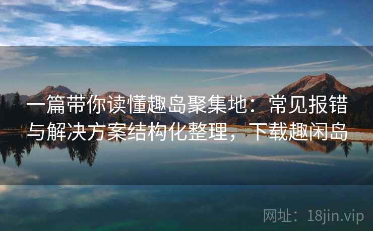 一篇带你读懂趣岛聚集地:常见报错与解决方案结构化整理,下载趣闲岛 一篇带你读懂趣岛聚集地:常见报错与解决方案结构化整理,下载趣闲岛