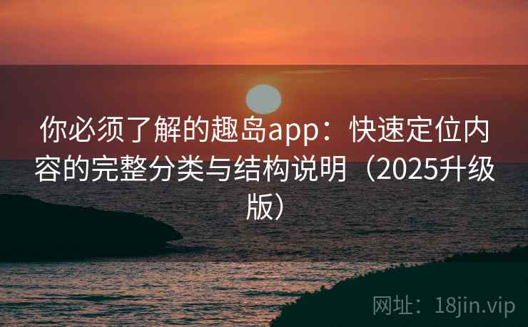 你必须了解的趣岛app:快速定位内容的完整分类与结构说明(2025升级版) 你必须了解的趣岛app:快速定位内容的完整分类与结构说明(2025升级版)