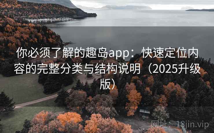 你必须了解的趣岛app：快速定位内容的完整分类与结构说明（2025升级版）