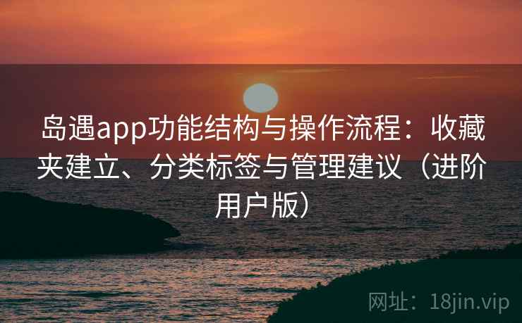 岛遇app功能结构与操作流程：收藏夹建立、分类标签与管理建议（进阶用户版）