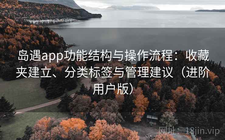岛遇app功能结构与操作流程:收藏夹建立、分类标签与管理建议(进阶用户版) 岛遇app功能结构与操作流程:收藏夹建立、分类标签与管理建议(进阶用户版)