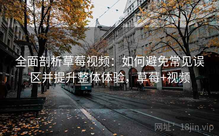 全面剖析草莓视频:如何避免常见误区并提升整体体验,草莓+视频 全面剖析草莓视频:如何避免常见误区并提升整体体验,草莓+视频