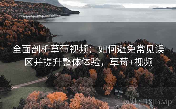 全面剖析草莓视频：如何避免常见误区并提升整体体验，草莓+视频