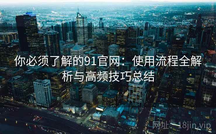 你必须了解的91官网:使用流程全解析与高频技巧总结 你必须了解的91官网:使用流程全解析与高频技巧总结