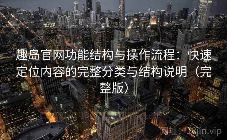 趣岛官网功能结构与操作流程:快速定位内容的完整分类与结构说明(完整版) 趣岛官网功能结构与操作流程:快速定位内容的完整分类与结构说明(完整版)