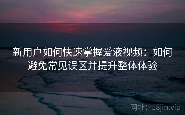 新用户如何快速掌握爱液视频：如何避免常见误区并提升整体体验