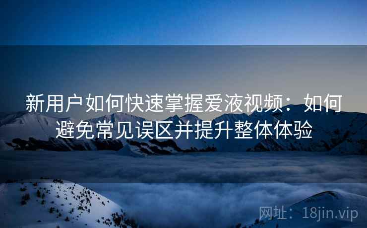 新用户如何快速掌握爱液视频:如何避免常见误区并提升整体体验 新用户如何快速掌握爱液视频:如何避免常见误区并提升整体体验