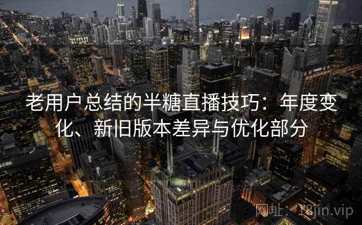 老用户总结的半糖直播技巧：年度变化、新旧版本差异与优化部分