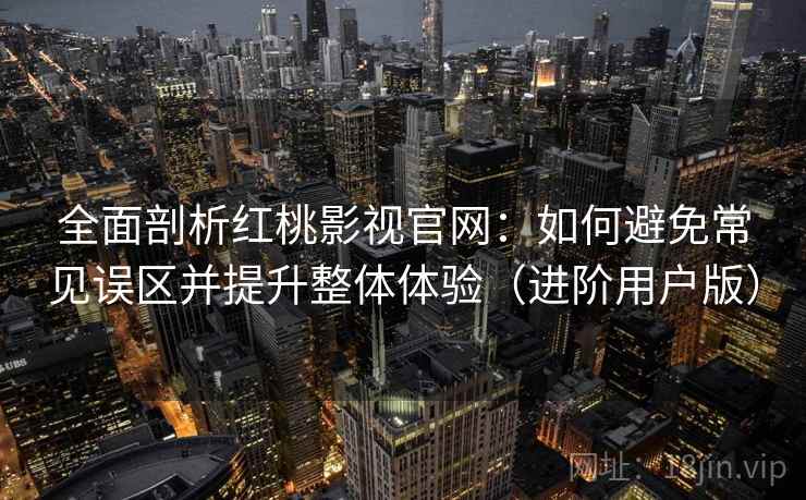 全面剖析红桃影视官网：如何避免常见误区并提升整体体验（进阶用户版）